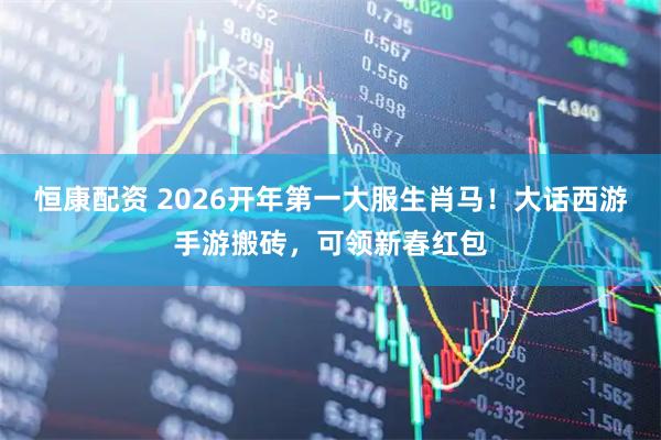 恒康配资 2026开年第一大服生肖马！大话西游手游搬砖，可领新春红包