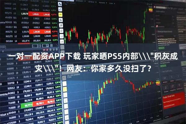 一对一配资APP下载 玩家晒PS5内部\＂积灰成灾\＂！网友：你家多久没扫了？