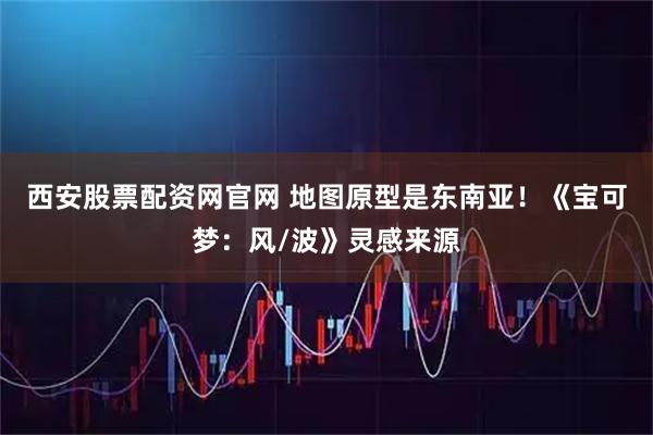 西安股票配资网官网 地图原型是东南亚！《宝可梦：风/波》灵感来源