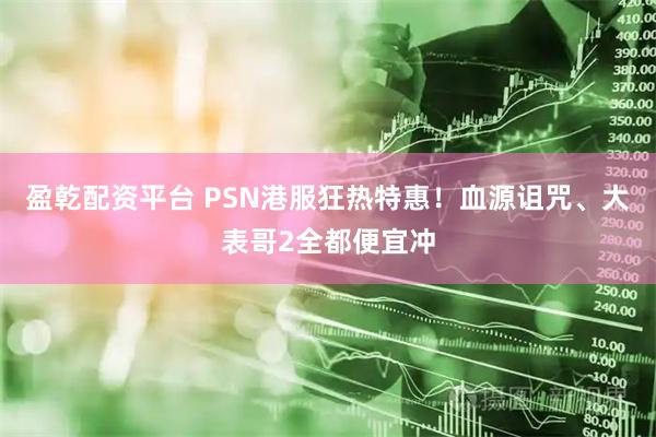 盈乾配资平台 PSN港服狂热特惠！血源诅咒、大表哥2全都便宜冲