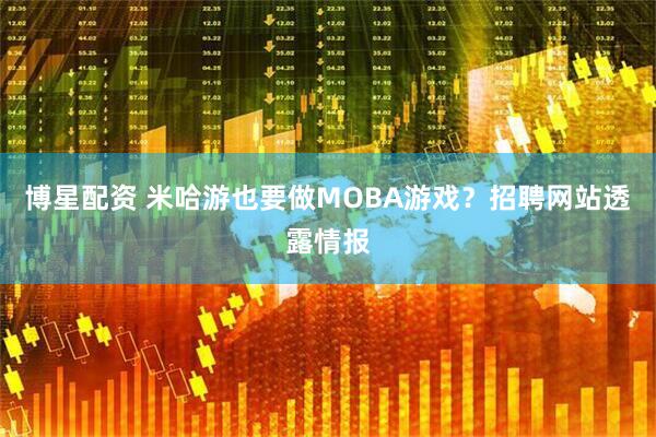 博星配资 米哈游也要做MOBA游戏？招聘网站透露情报