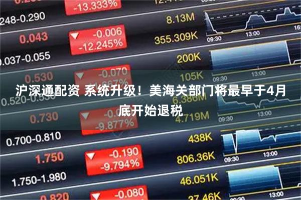 沪深通配资 系统升级！美海关部门将最早于4月底开始退税