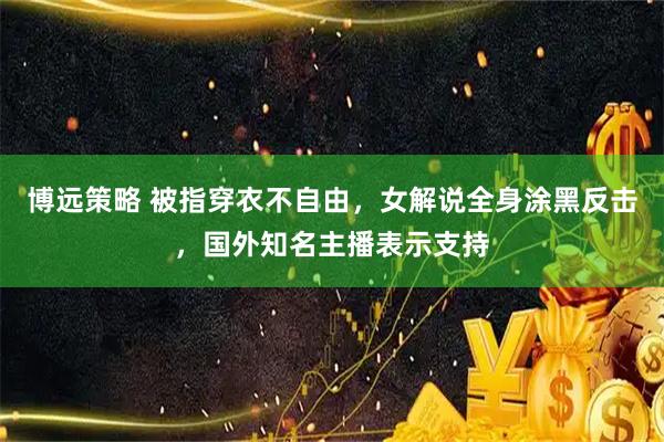 博远策略 被指穿衣不自由，女解说全身涂黑反击，国外知名主播表示支持